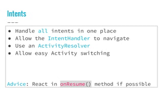 Intents
● Handle all intents in one place
● Allow the IntentHandler to navigate
● Use an ActivityResolver
● Allow easy Activity switching
Advice: React in onResume() method if possible
 