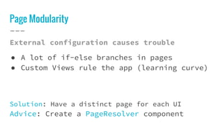 Page Modularity
External configuration causes trouble
● A lot of if-else branches in pages
● Custom Views rule the app (learning curve)
Solution: Have a distinct page for each UI
Advice: Create a PageResolver component
 