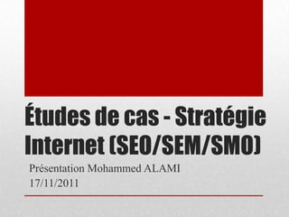 Études de cas - Stratégie
Internet (SEO/SEM/SMO)
Présentation Mohammed ALAMI
17/11/2011
 