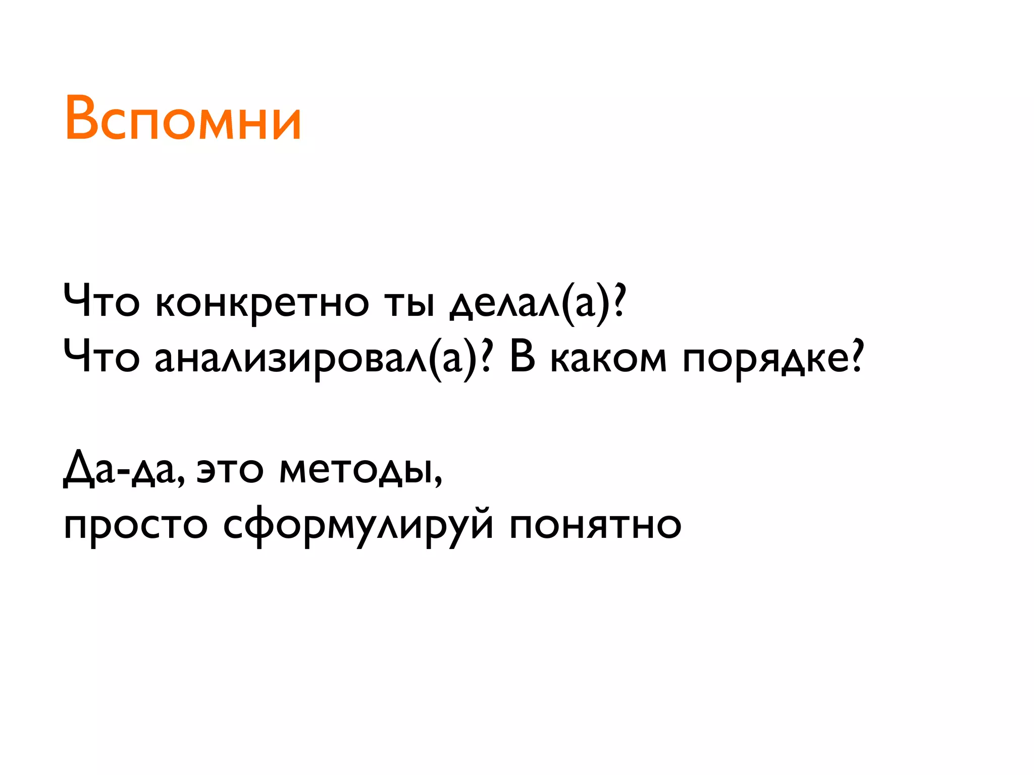 Что конкретно ты делал(а)?
Что анализировал(а)? В каком порядке?
Да-да, это методы,
просто сформулируй понятно
Вспомни
 