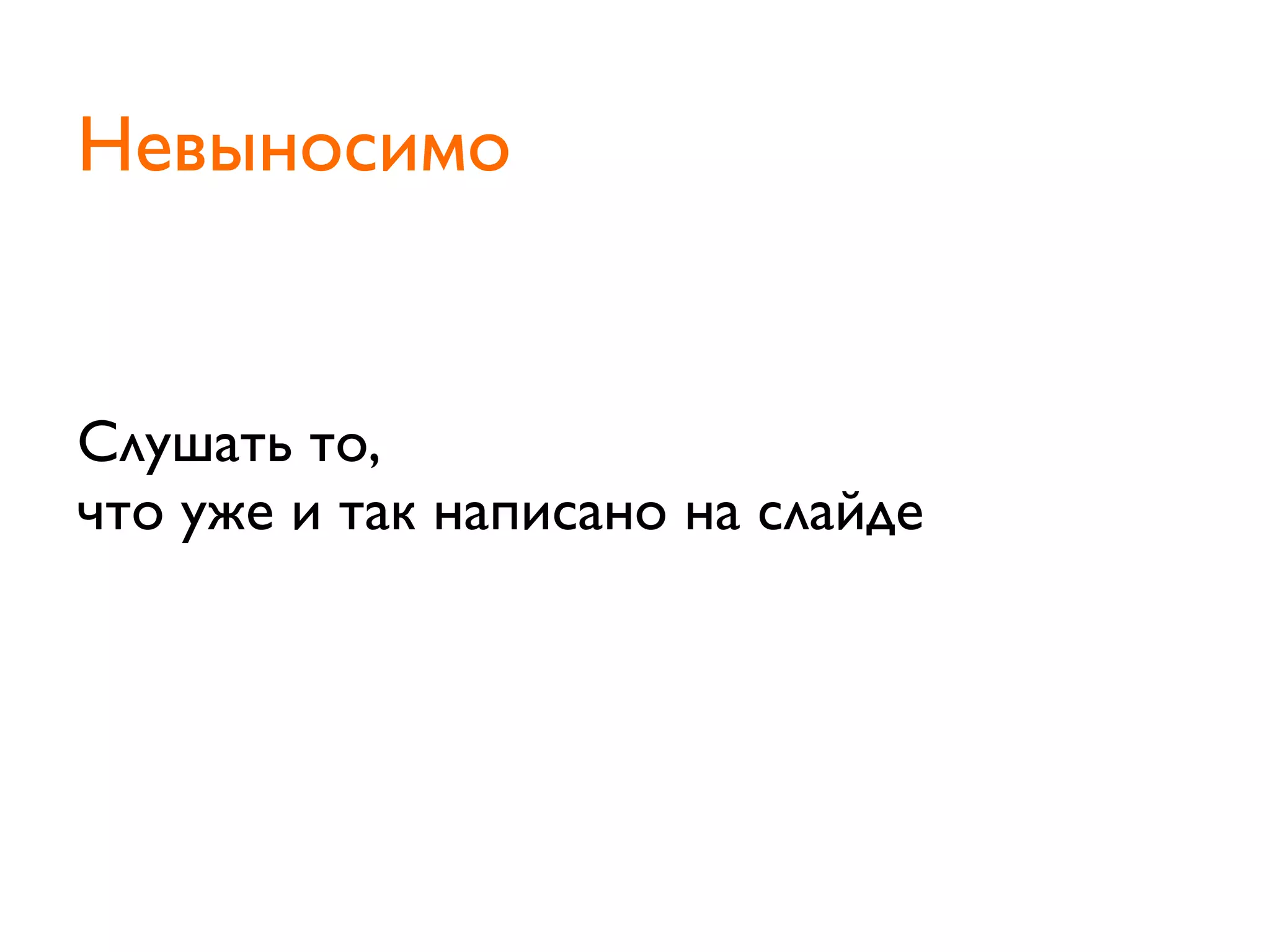Слушать то,
что уже и так написано на слайде
Невыносимо
 