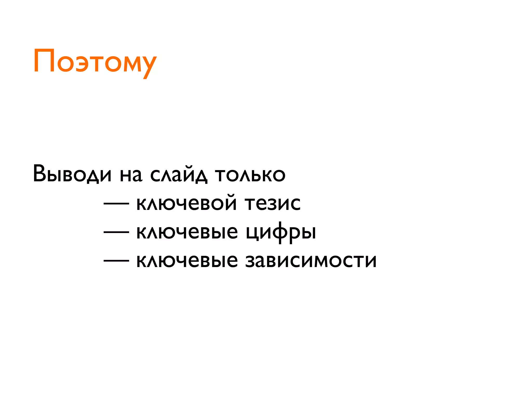 Выводи на слайд только
	

 	

 	

 — ключевой тезис
	

 	

 	

 — ключевые цифры
	

 	

 	

 — ключевые зависимости
	

 	

 	

Поэтому
 