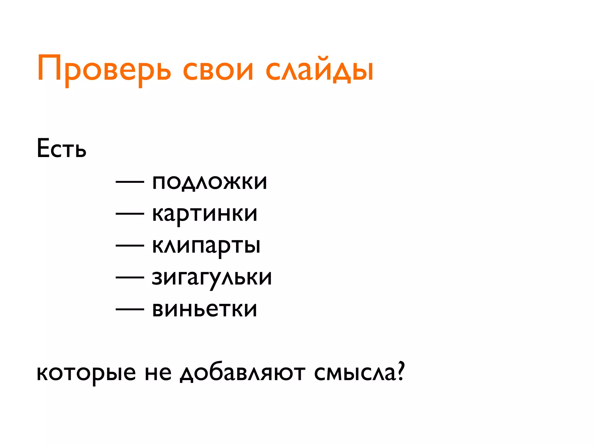 Есть
	

 	

 	

 — подложки
	

 	

 	

 — картинки
	

 	

 	

 — клипарты
	

 	

 	

 — зигагульки
	

 	

 	

 — виньетки
которые не добавляют смысла?
Проверь свои слайды
 