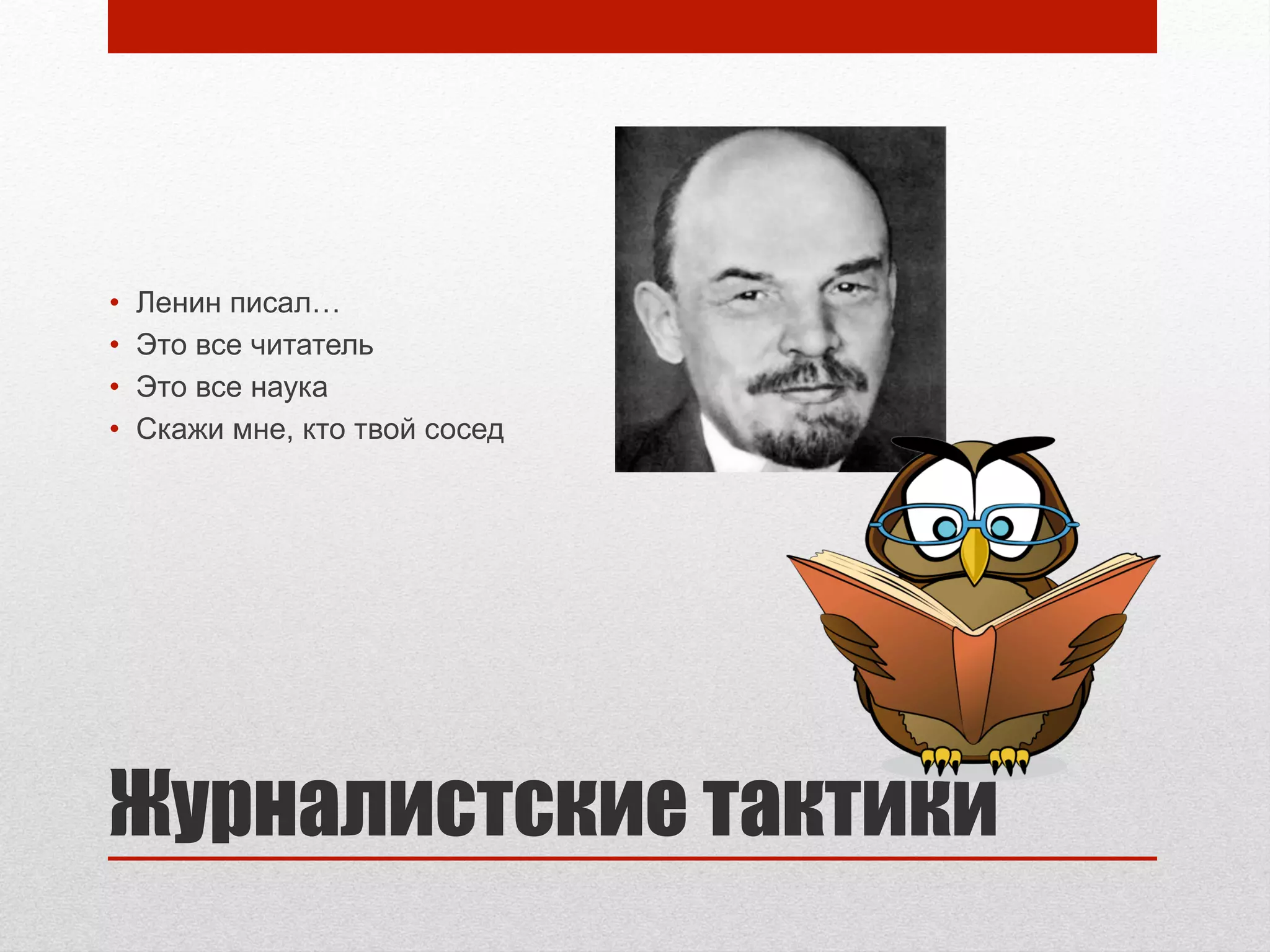 Журналистские тактики
• Ленин писал…
• Это все читатель
• Это все наука
• Скажи мне, кто твой сосед
 