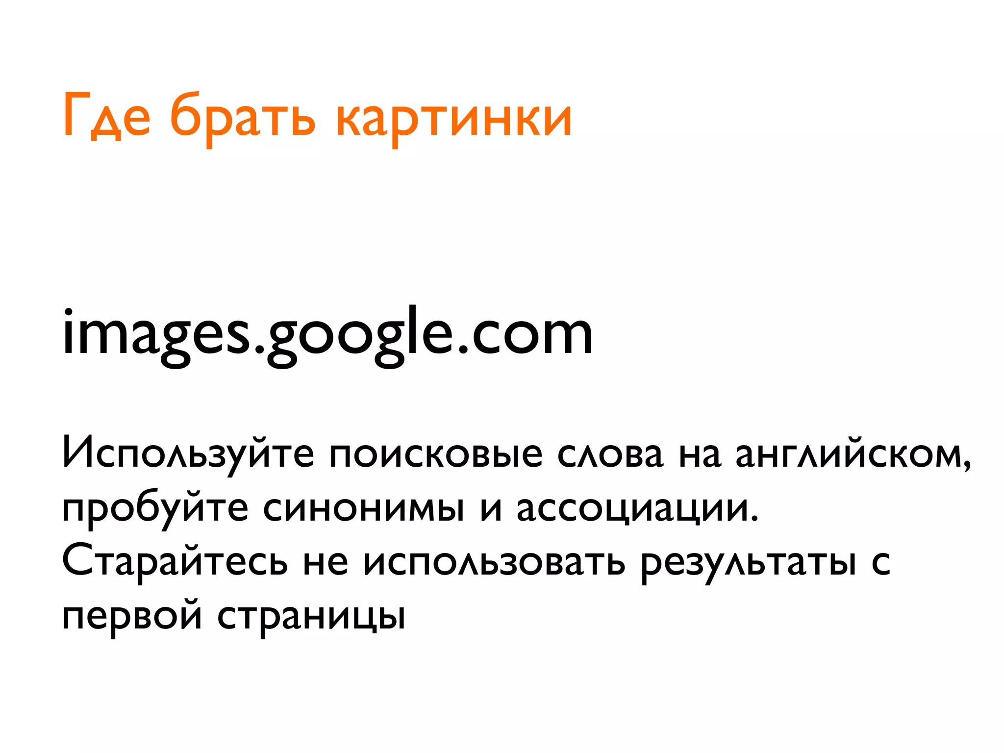 images.google.com
Используйте поисковые слова на английском,
пробуйте синонимы и ассоциации.
Старайтесь не использовать результаты с
первой страницы
Где брать картинки
 