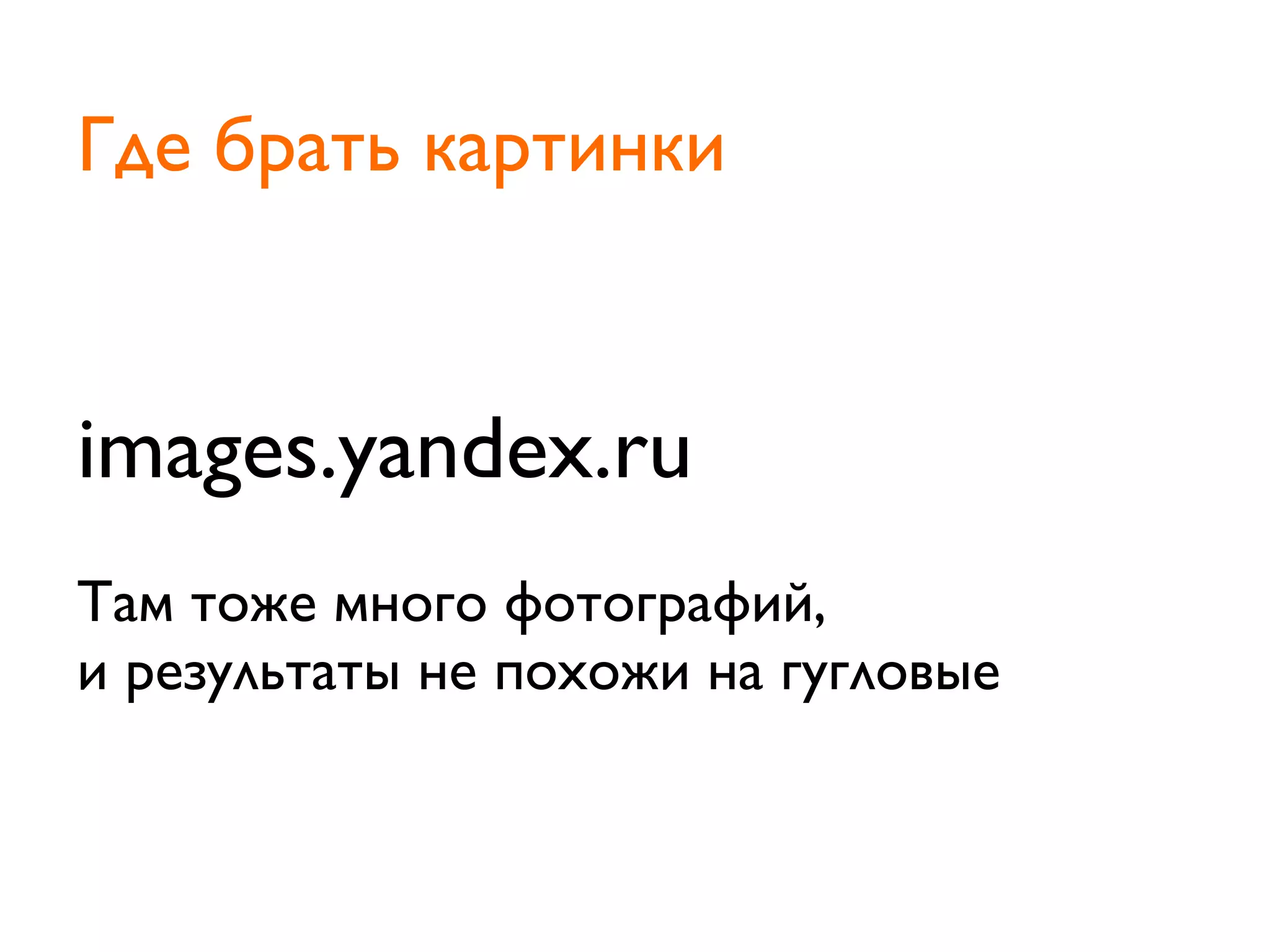 images.yandex.ru
Там тоже много фотографий,
и результаты не похожи на гугловые
Где брать картинки
 