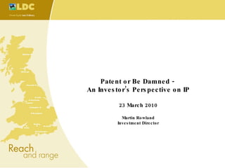 Patent or Be Damned -  An Investor’s Perspective on IP 23 March 2010 Martin Rowland Investment Director 