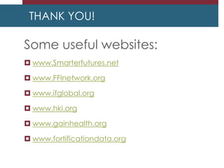THANK YOU!
Some useful websites:
 www.Smarterfutures.net
 www.FFInetwork.org
 www.ifglobal.org
 www.hki.org
 www.gainhealth.org
 www.fortificationdata.org
 