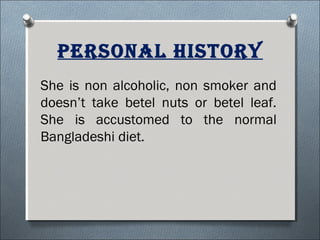 Personal hisTory
She is non alcoholic, non smoker and
doesn’t take betel nuts or betel leaf.
She is accustomed to the normal
Bangladeshi diet.
 