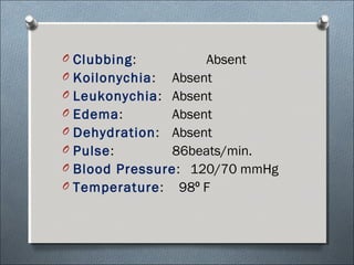 O Clubbing: Absent
O Koilonychia: Absent
O Leukonychia: Absent
O Edema: Absent
O Dehydration: Absent
O Pulse: 86beats/min.
O Blood Pressure: 120/70 mmHg
O Temperature: 98 F⁰
 