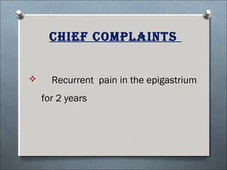 chief comPlainTs
 Recurrent pain in the epigastrium
for 2 years
 