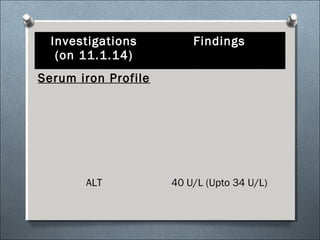 Investigations
(on 11.1.14)
Findings
Serum iron Profile
ALT 40 U/L (Upto 34 U/L)
 