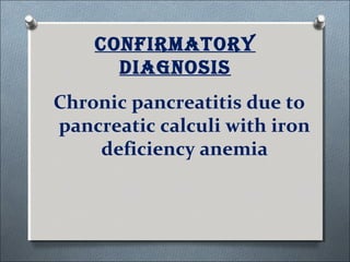 Confirmatory
diaGnosis
Chronic pancreatitis due to
pancreatic calculi with iron
deficiency anemia
 