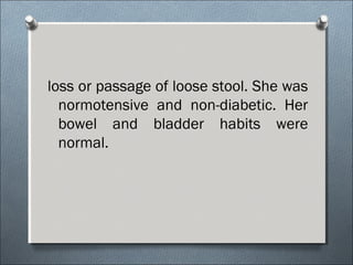 loss or passage of loose stool. She was
normotensive and non-diabetic. Her
bowel and bladder habits were
normal.
 
