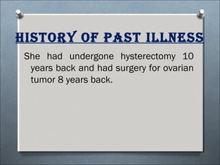hisTory of PasT illness
She had undergone hysterectomy 10
years back and had surgery for ovarian
tumor 8 years back.
 