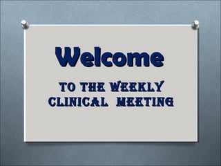 WelcomeWelcome
To The weeklyTo The weekly
clinical meeTingclinical meeTing
 