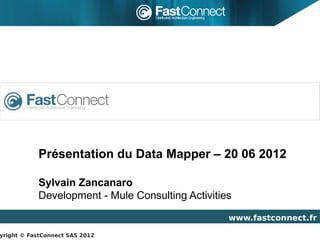 Présentation du Data Mapper – 20 06 2012

           Sylvain Zancanaro
           Development - Mule Consulting Activities

                                                  www.fastconnect.fr

yright © FastConnect SAS 2012
 