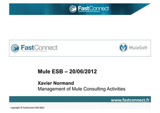 Mule ESB – 20/06/2012

                                      Xavier Normand
                                      Management of Mule Consulting Activities

                                                                       www.fastconnect.fr	
  
copyright	
  ©	
  FastConnect	
  SAS	
  2012	
  
 