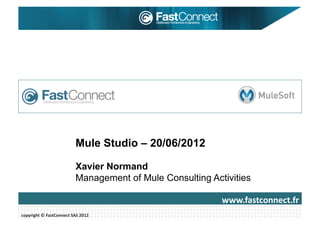 Mule Studio – 20/06/2012

                                      Xavier Normand
                                      Management of Mule Consulting Activities

                                                                       www.fastconnect.fr	
  
copyright	
  ©	
  FastConnect	
  SAS	
  2012	
  
 