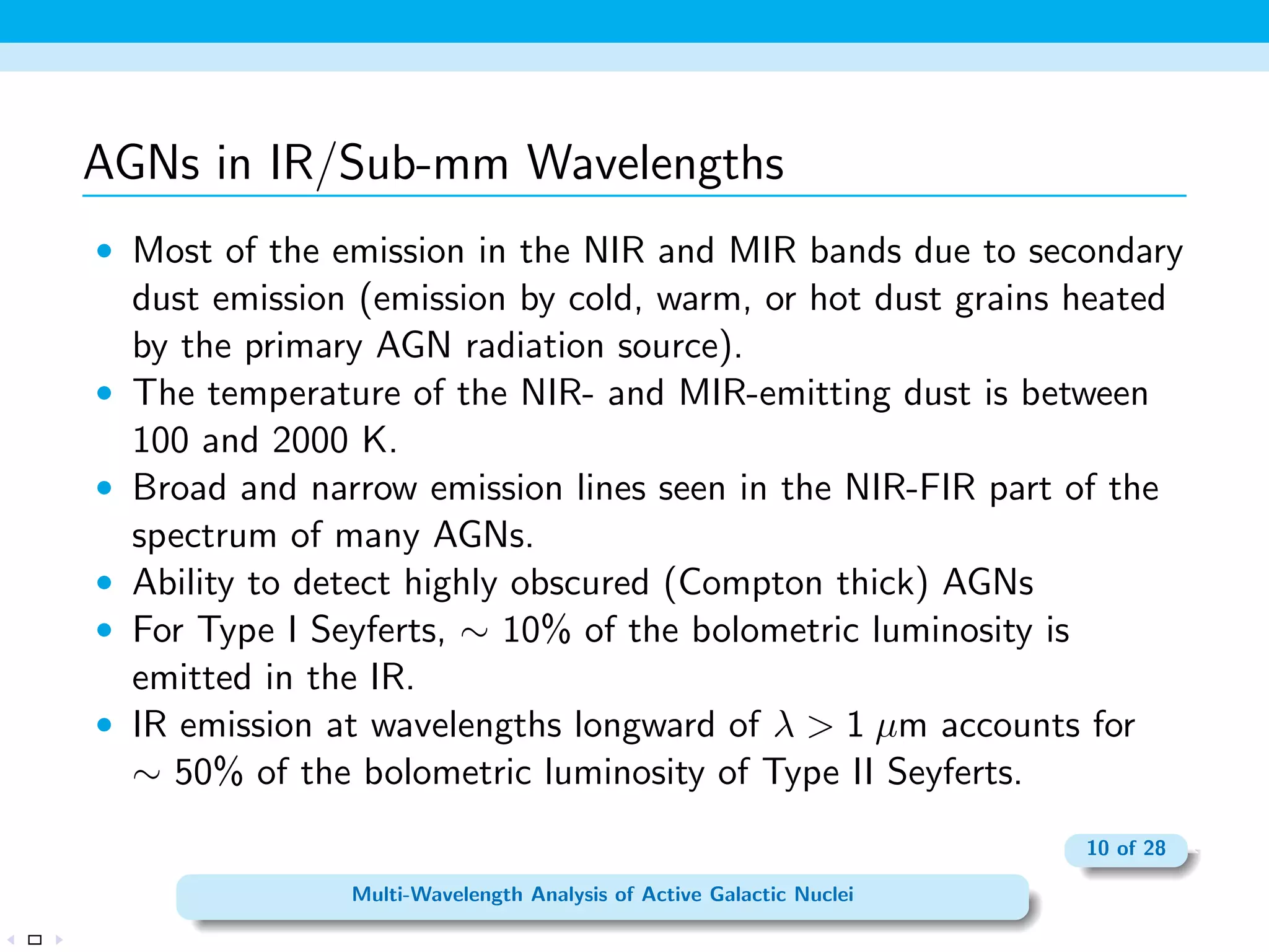 ned the quasar class. 
 Nuclear emission normally dominates host galaxy light. The 
nucleus has luminosity MB  21:5 + log h0. 
 Spectra very similar to Seyfert galaxies, except that: 
 Stellar absorption lines are very weak, if detectable at all. 
 Quasars are all `Type I' in Seyfert jargon - i.e can see the broad lines. 
5 of 28 
Multi-Wavelength Analysis of Active Galactic Nuclei 
 
