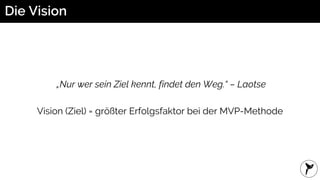 Die Vision
„Nur wer sein Ziel kennt, findet den Weg.“ – Laotse
Vision (Ziel) = größter Erfolgsfaktor bei der MVP-Methode
 