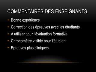 COMMENTAIRES DES ENSEIGNANTS
• Bonne expérience
• Correction des épreuves avec les étudiants
• A utiliser pour l’évaluation formative
• Chronomètre visible pour l’étudiant
• Epreuves plus cliniques
 