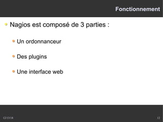 12/13/18 12
Fonctionnement
Nagios est composé de 3 parties :
Un ordonnanceur
Des plugins
Une interface web
 