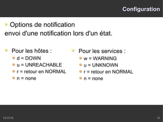 12/13/18 32
Configuration
Options de notification
envoi d'une notification lors d'un état.
Pour les hôtes :
d = DOWN
u = UNREACHABLE
r = retour en NORMAL
n = none
Pour les services :
w = WARNING
u = UNKNOWN
r = retour en NORMAL
n = none
 