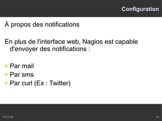 12/13/18 33
Configuration
À propos des notifications
En plus de l'interface web, Nagios est capable
d'envoyer des notifications :
Par mail
Par sms
Par curl (Ex : Twitter)
 