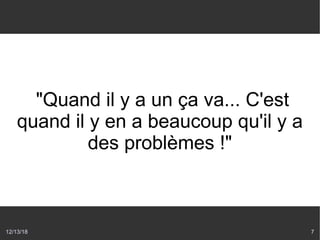 12/13/18 7
"Quand il y a un ça va... C'est
quand il y en a beaucoup qu'il y a
des problèmes !"
 