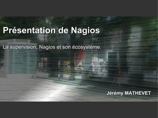 Jérémy MATHEVETJérémy MATHEVET
Présentation de NagiosPrésentation de Nagios
La supervision, Nagios et son écosystème.La supervision, Nagios et son écosystème.
 