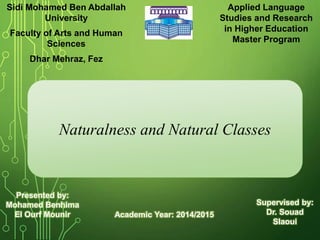 Sidi Mohamed Ben Abdallah
University
Faculty of Arts and Human
Sciences
Dhar Mehraz, Fez
Applied Language
Studies and Research
in Higher Education
Master Program
Naturalness and Natural Classes
Academic Year: 2014/2015
Presented by:
Mohamed Benhima
El Ourf Mounir
Supervised by:
Dr. Souad
Slaoui
 