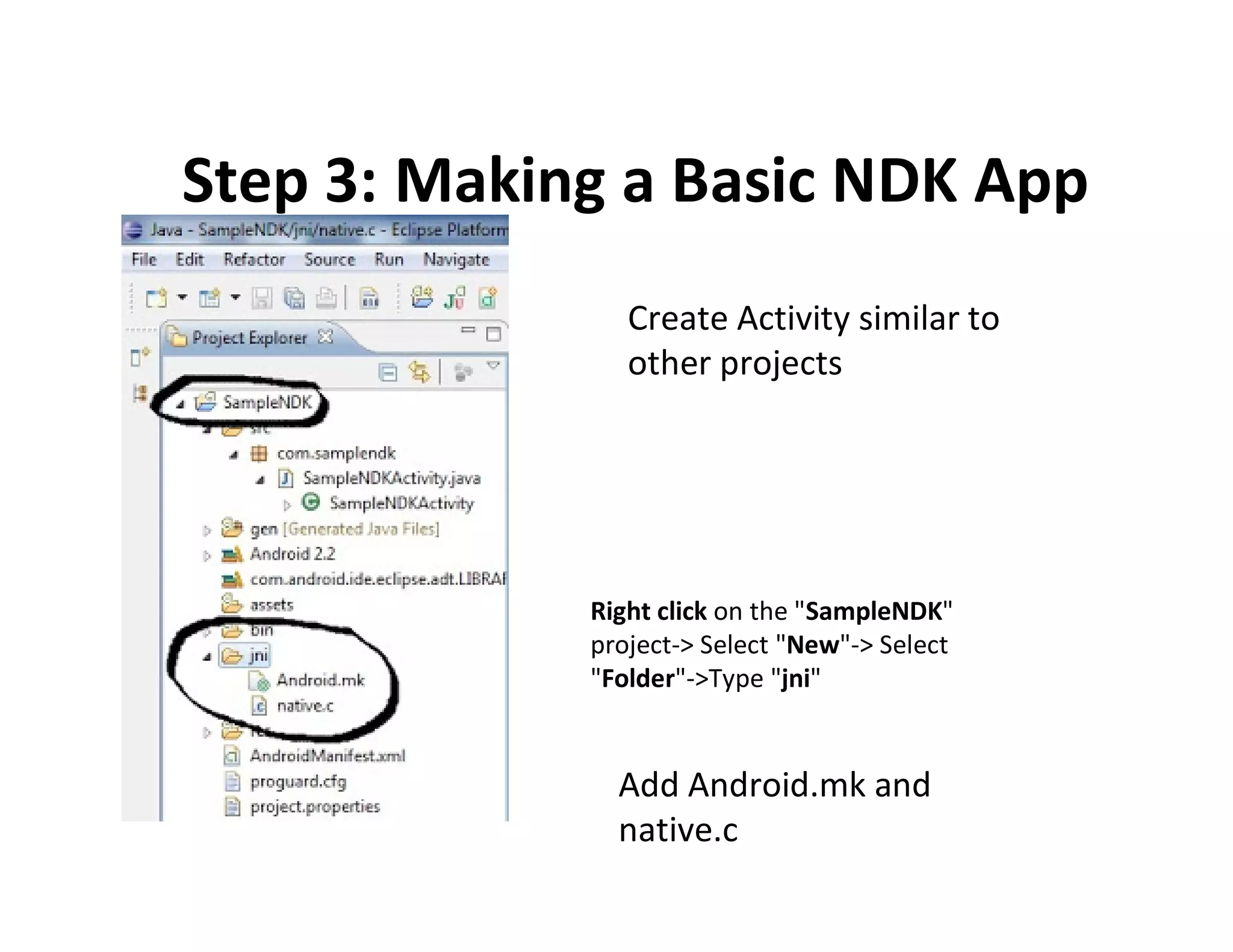 Step 3: Making a Basic NDK App
Create Activity similar to
other projects

Right click on the "SampleNDK"
project­> Select "New"­> Select
"Folder"­>Type "jni"

Add Android.mk and
native.c

 