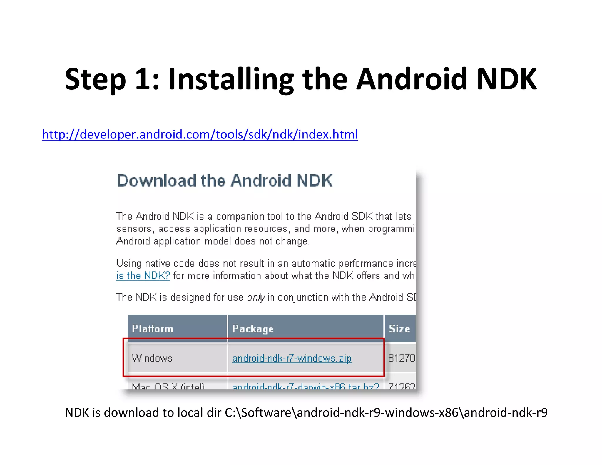 Step 1: Installing the Android NDK
http://developer.android.com/tools/sdk/ndk/index.html

NDK is download to local dir C:Softwareandroid­ndk­r9­windows­x86android­ndk­r9

 