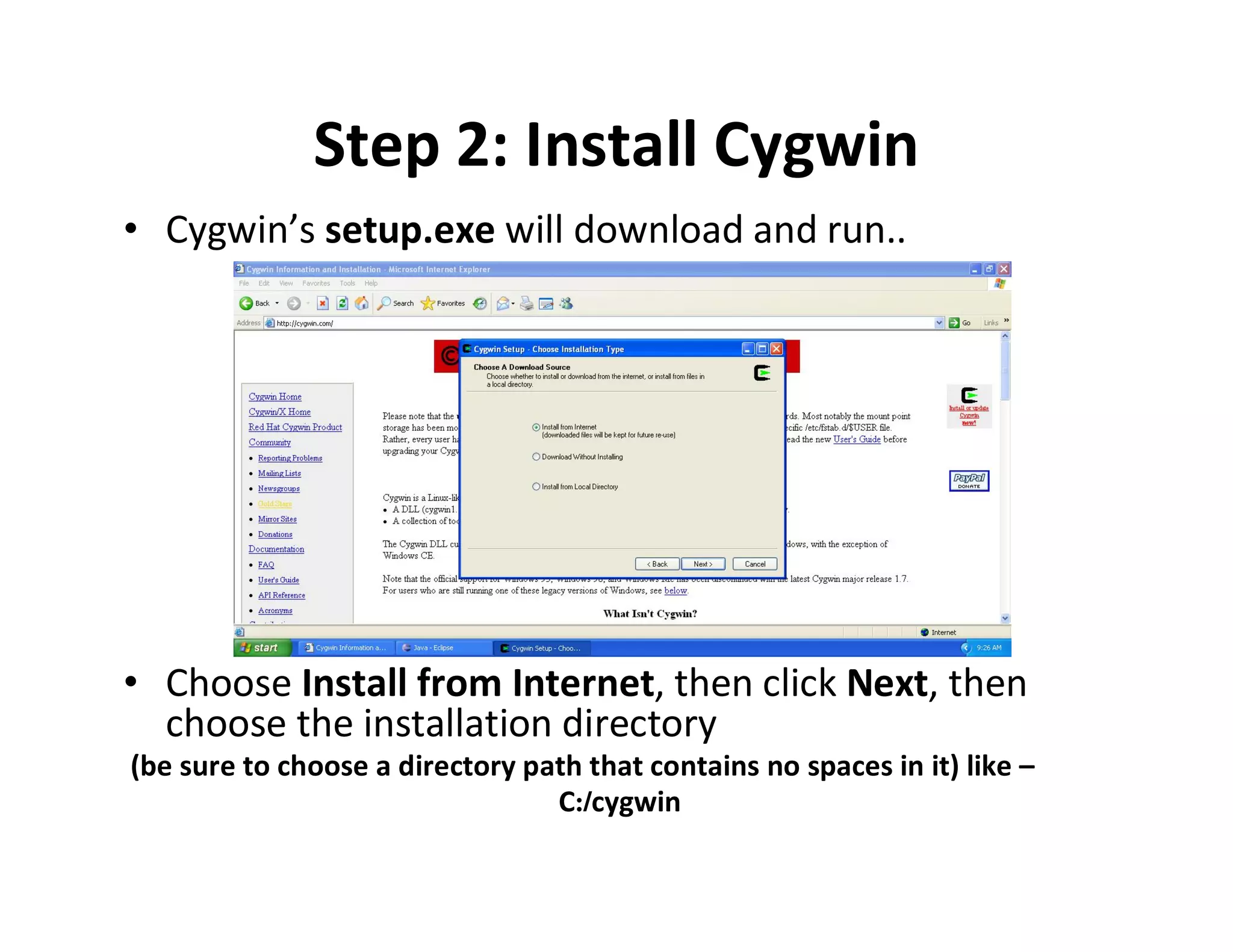 Step 2: Install Cygwin
• Cygwin’s setup.exe will download and run..

• Choose Install from Internet, then click Next, then
choose the installation directory
(be sure to choose a directory path that contains no spaces in it) like –
C:/cygwin

 