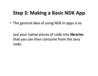 Step 3: Making a Basic NDK App
• The general idea of using NDK in apps is to
put your native pieces of code into libraries
that you can then consume from the Java
code.

 