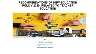 RECOMMENDATIONS OF NEW EDUCATION
POLICY 2020: RELATED TO TEACHER
EDUCATION
By-
JEMIMA SULTANA
Department of Education
Aligarh Muslim University
 