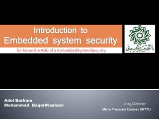 for know the ABC of a EmbeddedSystemSecurity
Adel Barkam
Mohammad BaqeriKashani 2015,October
Micro Processor Course / SRTTU
 