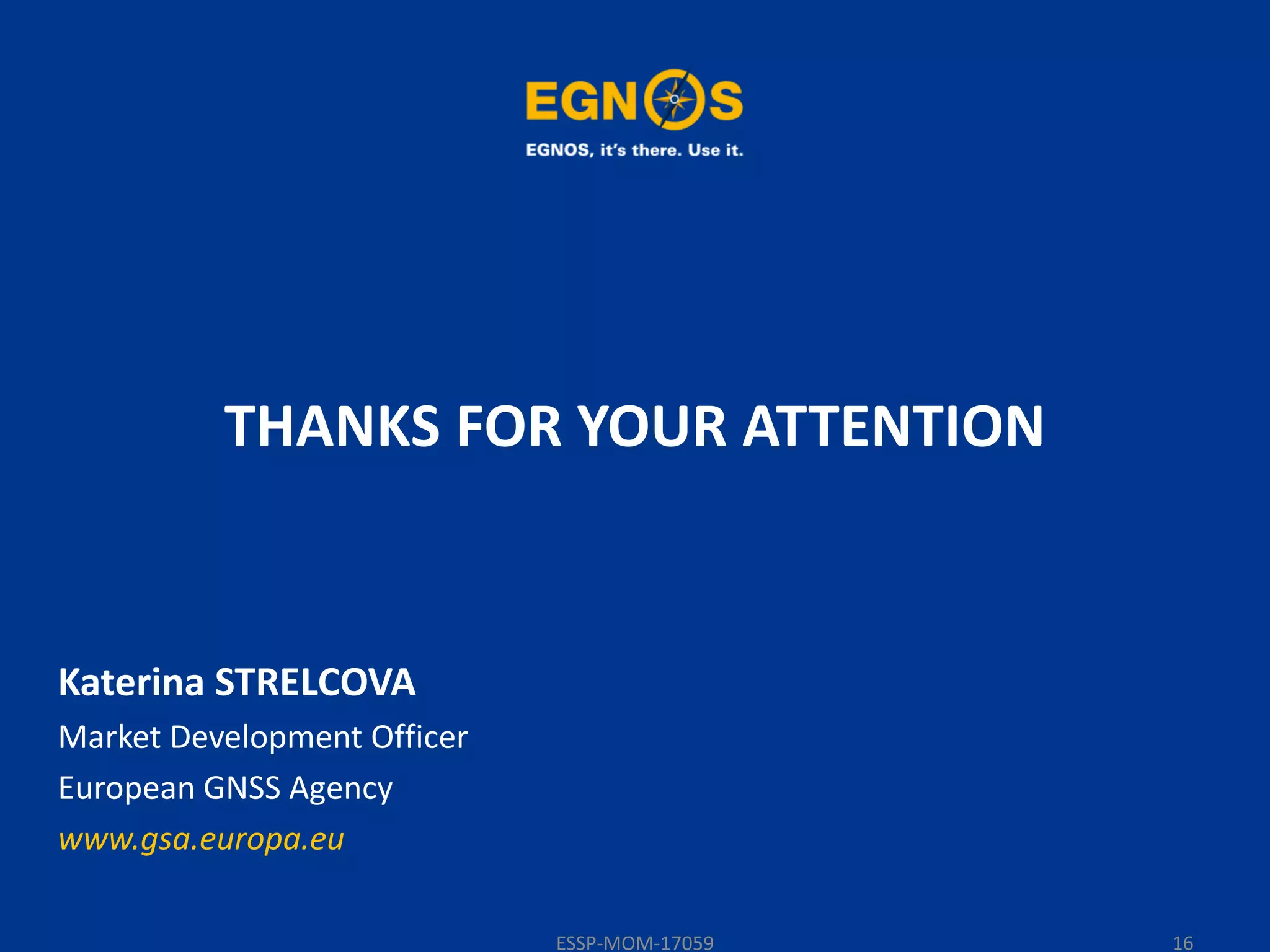 THANKS FOR YOUR ATTENTION
Katerina STRELCOVA
Market Development Officer
European GNSS Agency
www.gsa.europa.eu
ESSP-MOM-17059 16
 