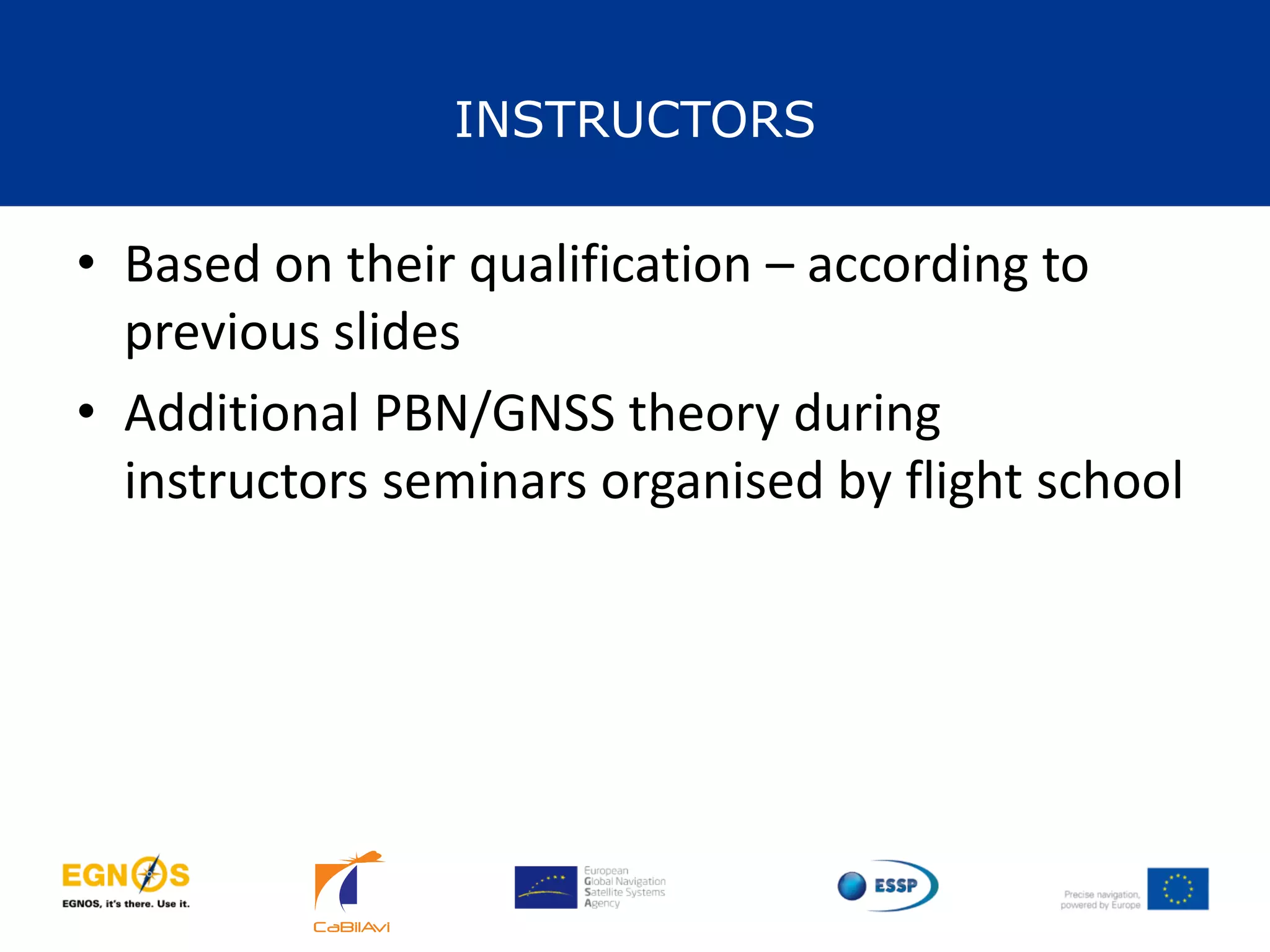 INSTRUCTORS
34
• Based on their qualification – according to
previous slides
• Additional PBN/GNSS theory during
instructors seminars organised by flight school
 
