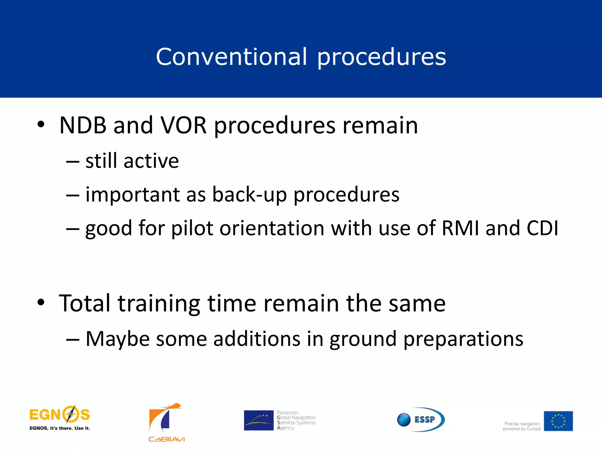 Conventional procedures
35
• NDB and VOR procedures remain
– still active
– important as back-up procedures
– good for pilot orientation with use of RMI and CDI
• Total training time remain the same
– Maybe some additions in ground preparations
 