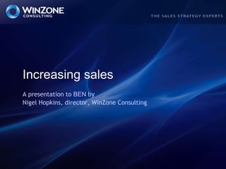 Increasing sales A presentation to BEN byNigel Hopkins, director, WinZone Consulting 