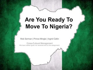 Are You Ready To
Move To Nigeria?
Rob Serman | Prince Mingle | Ingrid Catlin
Cross-Cultural Management
We have neither given nor received aid on this assignment.
 