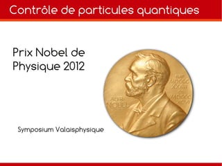 Contrôle de particules quantiques
Prix Nobel de
Physique 2012
Symposium Valaisphysique
 