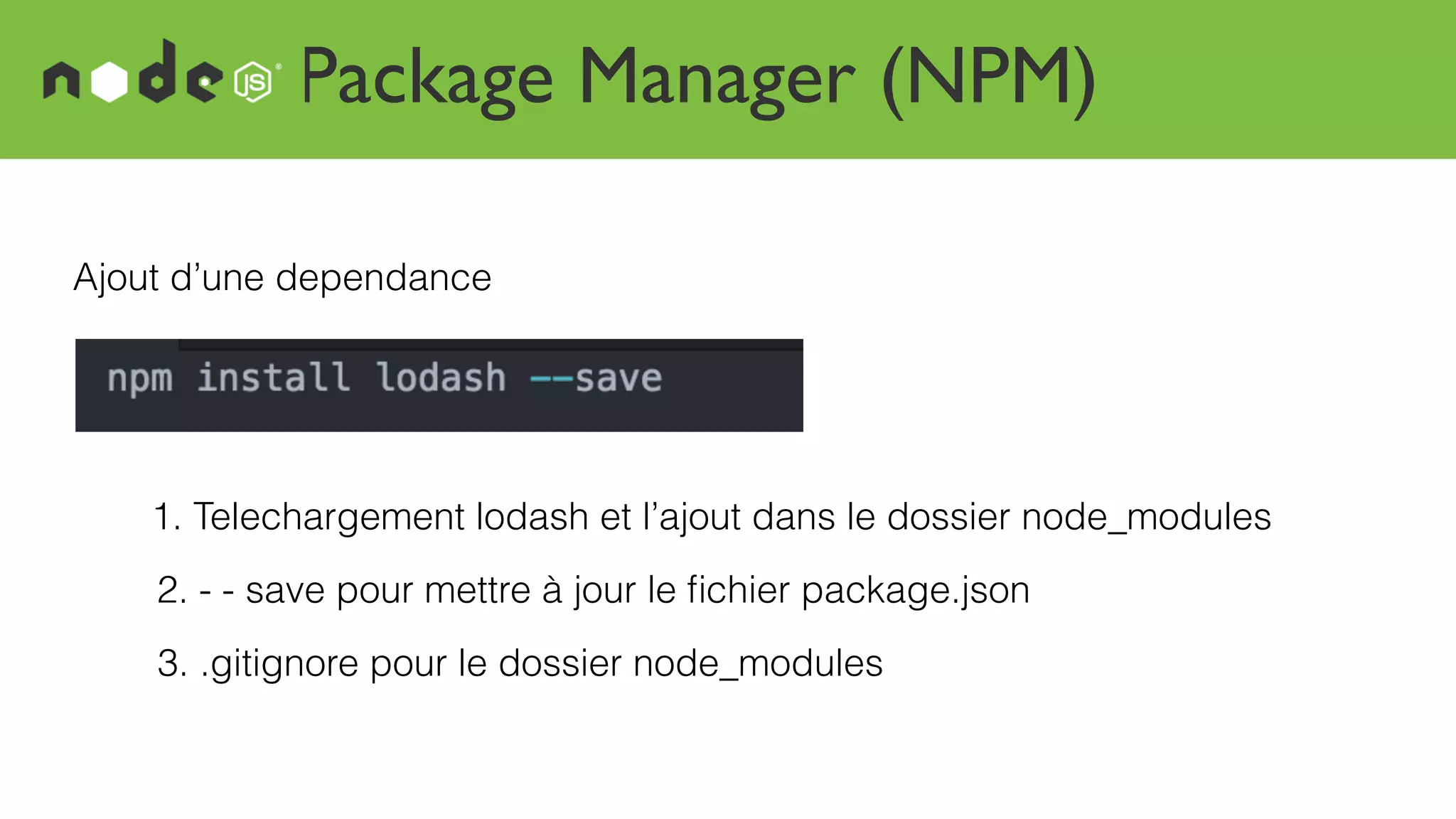 Package Manager (NPM)
Ajout d’une dependance
1. Telechargement lodash et l’ajout dans le dossier node_modules
2. - - save pour mettre à jour le ﬁchier package.json
3. .gitignore pour le dossier node_modules
 