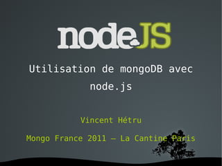 Utilisation de mongoDB avec node.js Vincent Hétru Mongo France 2011 – La Cantine Paris 