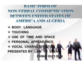  BODY LANGUAGE
 TOUCHING
 USE OF TIME AND SPACE
 PERSONAL APPEARANCE
 VOCAL CHARACTERISTICS
PRESENTED BY :LAW YU SHENG
CHING GUO SEN
 