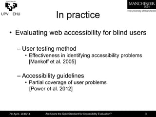 In practice
•  Evaluating web accessibility for blind users
– User testing method
•  Effectiveness in identifying accessib...