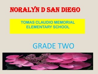 NORALYN D SAN DIEGO
TOMAS CLAUDIO MEMORIAL
ELEMENTARY SCHOOL
GRADE TWO
 