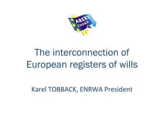 The interconnection of
European registers of wills
Karel TOBBACK, ENRWA President
 